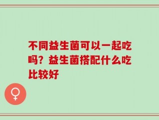 不同益生菌可以一起吃吗？益生菌搭配什么吃比较好