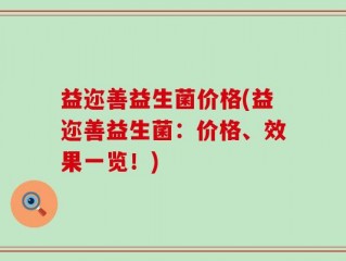 益迩善益生菌价格(益迩善益生菌：价格、效果一览！)
