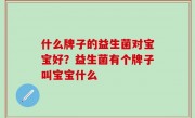 什么牌子的益生菌对宝宝好？益生菌有个牌子叫宝宝什么