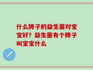 什么牌子的益生菌对宝宝好？益生菌有个牌子叫宝宝什么