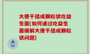 大便干结成颗粒状吃益生菌(如何通过吃益生菌缓解大便干结成颗粒状问题)