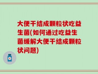 大便干结成颗粒状吃益生菌(如何通过吃益生菌缓解大便干结成颗粒状问题)