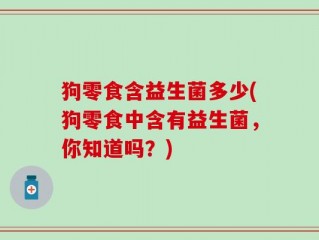 狗零食含益生菌多少(狗零食中含有益生菌，你知道吗？)