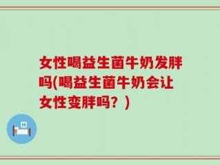 女性喝益生菌牛奶发胖吗(喝益生菌牛奶会让女性变胖吗？)