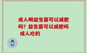 成人喝益生菌可以减肥吗？益生菌可以减肥吗 成人吃的