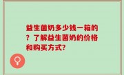 益生菌奶多少钱一箱的？了解益生菌奶的价格和购买方式？