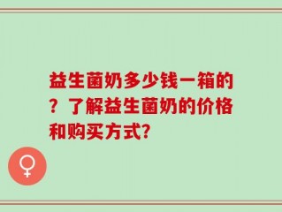 益生菌奶多少钱一箱的？了解益生菌奶的价格和购买方式？