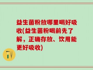 益生菌粉放哪里喝好吸收(益生菌粉喝前先了解，正确存放、饮用能更好吸收)