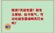 根源7天益生菌？新生儿便秘、肚子胀气，可以吃益生菌或喝苏打水吗？