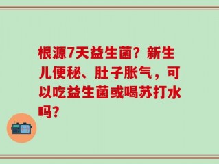 根源7天益生菌？新生儿便秘、肚子胀气，可以吃益生菌或喝苏打水吗？