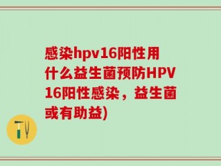 感染hpv16阳性用什么益生菌预防HPV16阳性感染，益生菌或有助益)