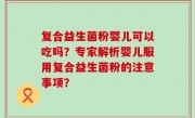 复合益生菌粉婴儿可以吃吗？专家解析婴儿服用复合益生菌粉的注意事项？