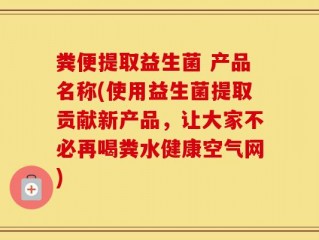 粪便提取益生菌 产品名称(使用益生菌提取贡献新产品，让大家不必再喝粪水健康空气网)
