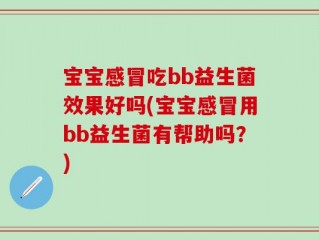 宝宝感冒吃bb益生菌效果好吗(宝宝感冒用bb益生菌有帮助吗？)