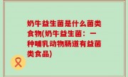 奶牛益生菌是什么菌类食物(奶牛益生菌：一种哺乳动物肠道有益菌类食品)