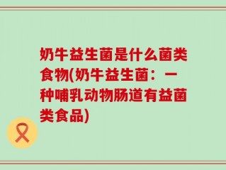 奶牛益生菌是什么菌类食物(奶牛益生菌：一种哺乳动物肠道有益菌类食品)