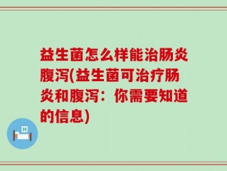益生菌怎么样能治肠炎腹泻(益生菌可治疗肠炎和腹泻：你需要知道的信息)