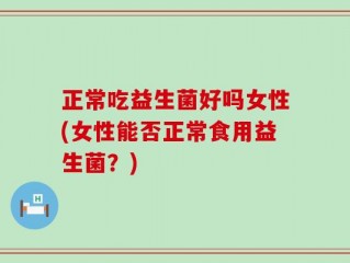 正常吃益生菌好吗女性(女性能否正常食用益生菌？)