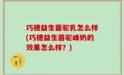 巧穗益生菌驼乳怎么样(巧穗益生菌驼峰奶的效果怎么样？)