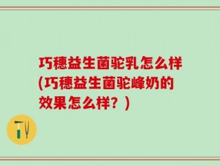 巧穗益生菌驼乳怎么样(巧穗益生菌驼峰奶的效果怎么样？)