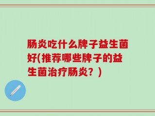 肠炎吃什么牌子益生菌好(推荐哪些牌子的益生菌治疗肠炎？)