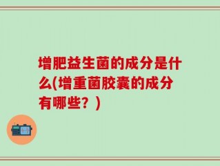 增肥益生菌的成分是什么(增重菌胶囊的成分有哪些？)