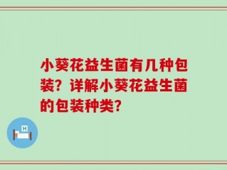 小葵花益生菌有几种包装？详解小葵花益生菌的包装种类？