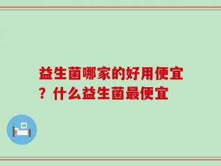 益生菌哪家的好用便宜？什么益生菌最便宜