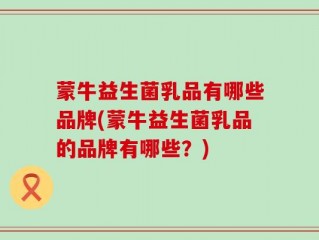 蒙牛益生菌乳品有哪些品牌(蒙牛益生菌乳品的品牌有哪些？)