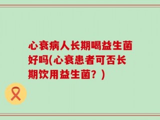 心衰病人长期喝益生菌好吗(心衰患者可否长期饮用益生菌？)