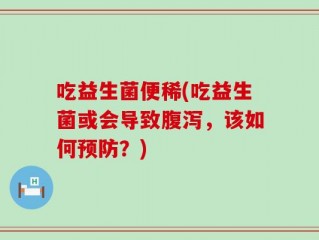 吃益生菌便稀(吃益生菌或会导致腹泻，该如何预防？)