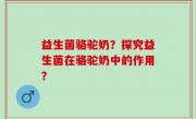 益生菌骆驼奶？探究益生菌在骆驼奶中的作用？