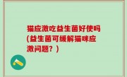 猫应激吃益生菌好使吗(益生菌可缓解猫咪应激问题？)