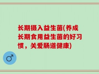 长期摄入益生菌(养成长期食用益生菌的好习惯，关爱肠道健康)