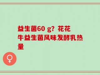 益生菌60 g？花花牛益生菌风味发酵乳热量