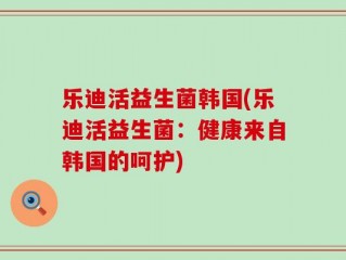 乐迪活益生菌韩国(乐迪活益生菌：健康来自韩国的呵护)