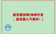 益生菌徐峥(徐峥代言，益生菌人气飙升！)