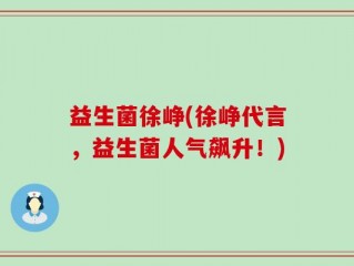 益生菌徐峥(徐峥代言，益生菌人气飙升！)