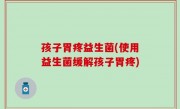 孩子胃疼益生菌(使用益生菌缓解孩子胃疼)