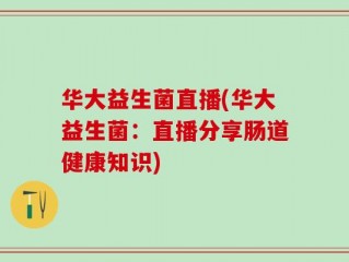 华大益生菌直播(华大益生菌：直播分享肠道健康知识)