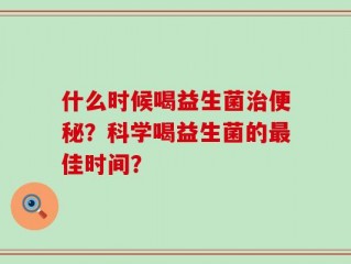 什么时候喝益生菌治便秘？科学喝益生菌的最佳时间？