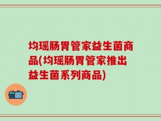 均瑶肠胃管家益生菌商品(均瑶肠胃管家推出益生菌系列商品)