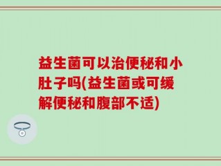 益生菌可以治便秘和小肚子吗(益生菌或可缓解便秘和腹部不适)