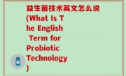 益生菌技术英文怎么说(What Is The English Term for Probiotic Technology)