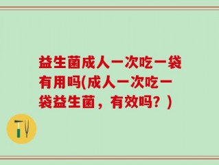 益生菌成人一次吃一袋有用吗(成人一次吃一袋益生菌，有效吗？)