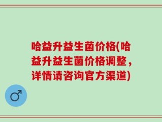 哈益升益生菌价格(哈益升益生菌价格调整，详情请咨询官方渠道)