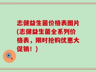 志健益生菌价格表图片(志健益生菌全系列价格表，限时抢购优惠大促销！)