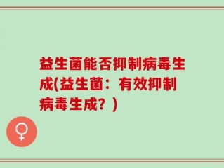 益生菌能否抑制病毒生成(益生菌：有效抑制病毒生成？)