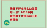 肠胃不好吃什么益生菌好一点？2019中国益生菌十大排名前三的有哪些