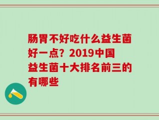 肠胃不好吃什么益生菌好一点？2019中国益生菌十大排名前三的有哪些